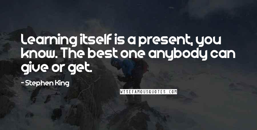 Stephen King Quotes: Learning itself is a present, you know. The best one anybody can give or get.