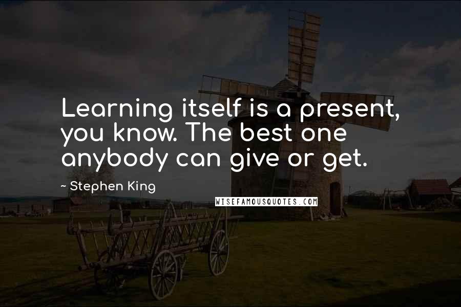 Stephen King Quotes: Learning itself is a present, you know. The best one anybody can give or get.