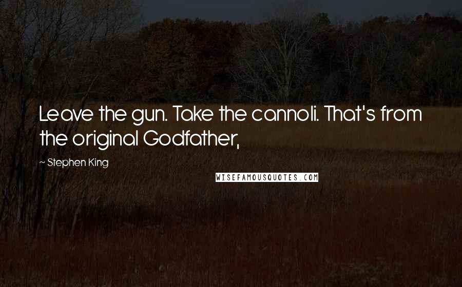 Stephen King Quotes: Leave the gun. Take the cannoli. That's from the original Godfather,