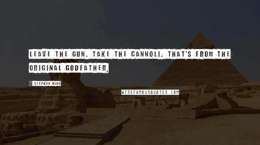 Stephen King Quotes: Leave the gun. Take the cannoli. That's from the original Godfather,