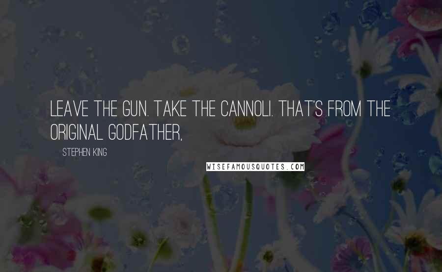 Stephen King Quotes: Leave the gun. Take the cannoli. That's from the original Godfather,