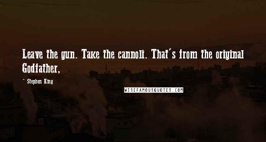 Stephen King Quotes: Leave the gun. Take the cannoli. That's from the original Godfather,