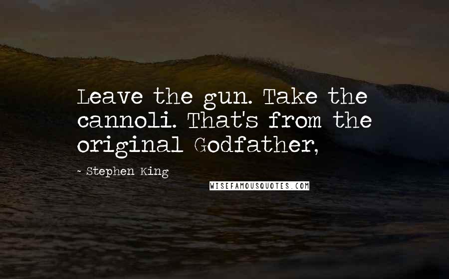 Stephen King Quotes: Leave the gun. Take the cannoli. That's from the original Godfather,