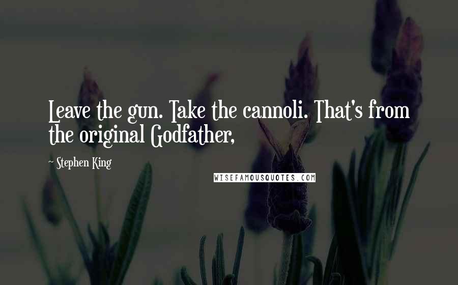 Stephen King Quotes: Leave the gun. Take the cannoli. That's from the original Godfather,