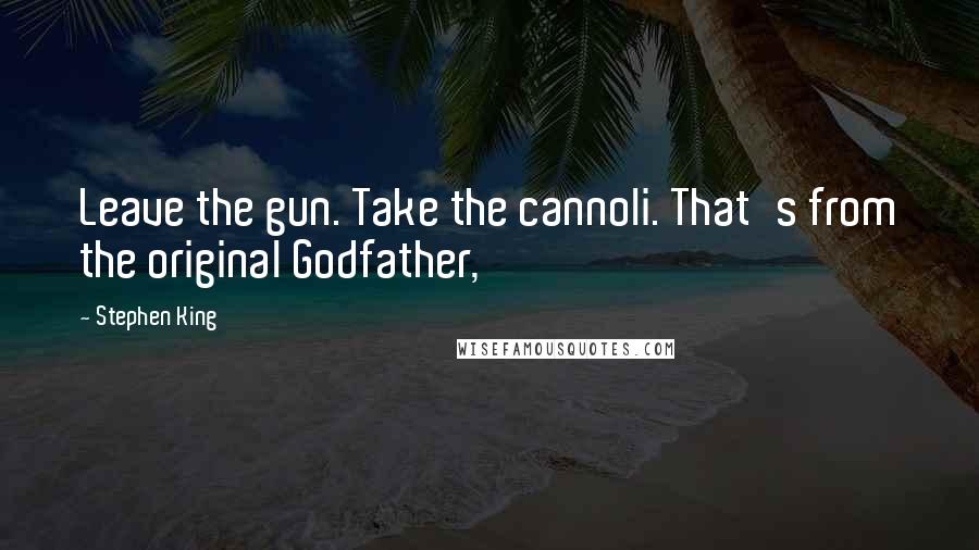 Stephen King Quotes: Leave the gun. Take the cannoli. That's from the original Godfather,