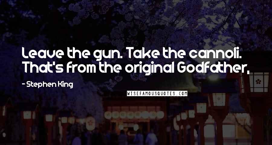 Stephen King Quotes: Leave the gun. Take the cannoli. That's from the original Godfather,