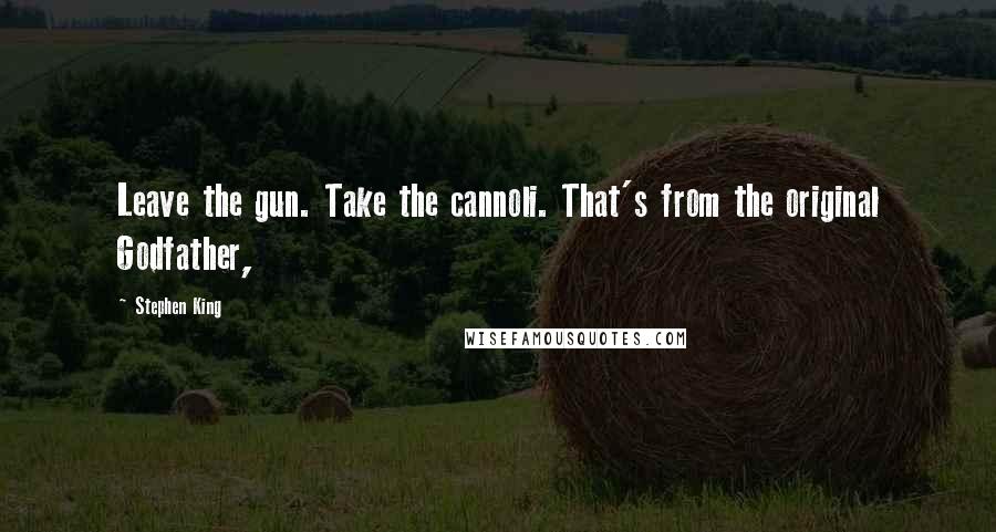 Stephen King Quotes: Leave the gun. Take the cannoli. That's from the original Godfather,