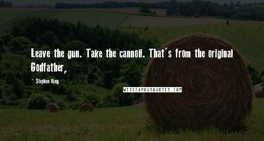 Stephen King Quotes: Leave the gun. Take the cannoli. That's from the original Godfather,