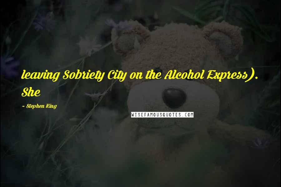 Stephen King Quotes: leaving Sobriety City on the Alcohol Express). She