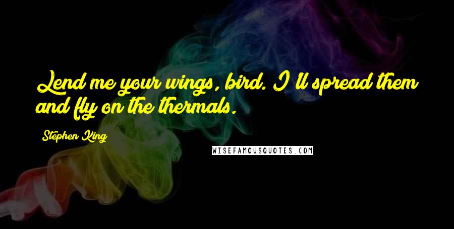 Stephen King Quotes: Lend me your wings, bird. I'll spread them and fly on the thermals.