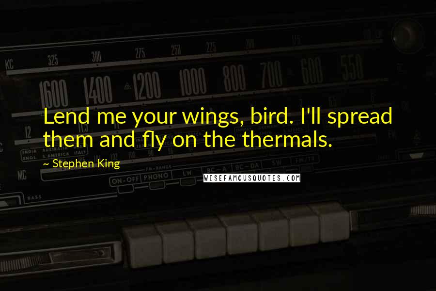 Stephen King Quotes: Lend me your wings, bird. I'll spread them and fly on the thermals.