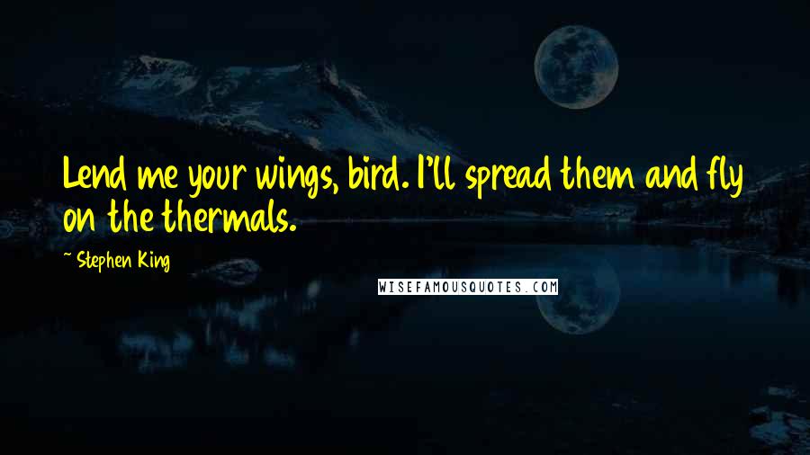 Stephen King Quotes: Lend me your wings, bird. I'll spread them and fly on the thermals.