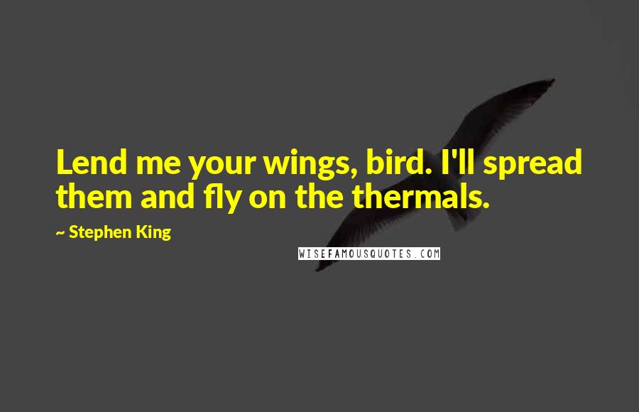 Stephen King Quotes: Lend me your wings, bird. I'll spread them and fly on the thermals.