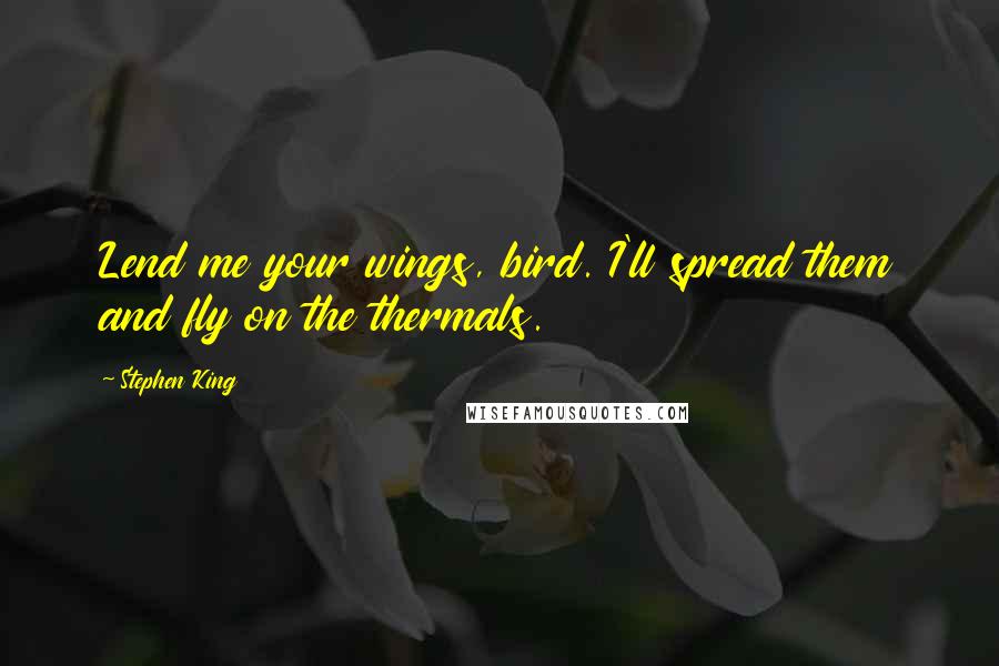 Stephen King Quotes: Lend me your wings, bird. I'll spread them and fly on the thermals.