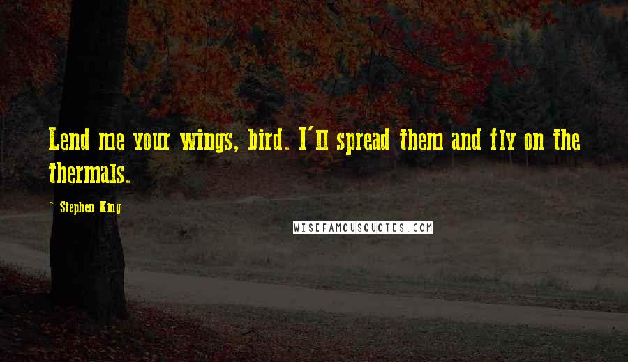 Stephen King Quotes: Lend me your wings, bird. I'll spread them and fly on the thermals.