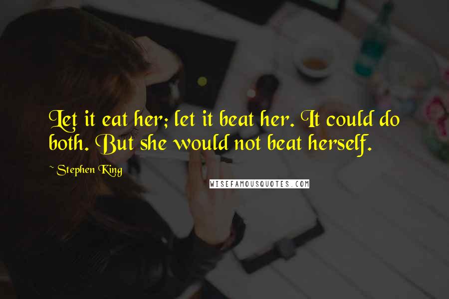 Stephen King Quotes: Let it eat her; let it beat her. It could do both. But she would not beat herself.