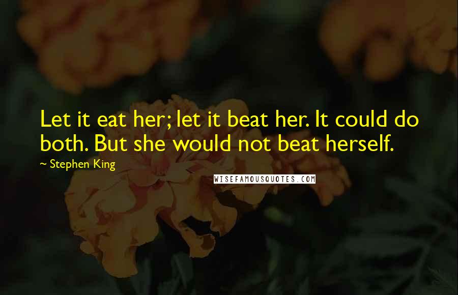 Stephen King Quotes: Let it eat her; let it beat her. It could do both. But she would not beat herself.