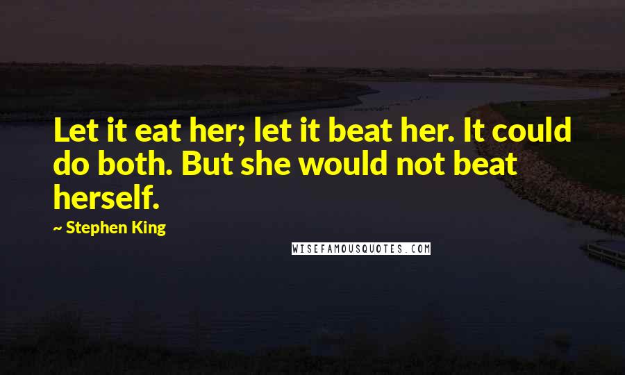 Stephen King Quotes: Let it eat her; let it beat her. It could do both. But she would not beat herself.