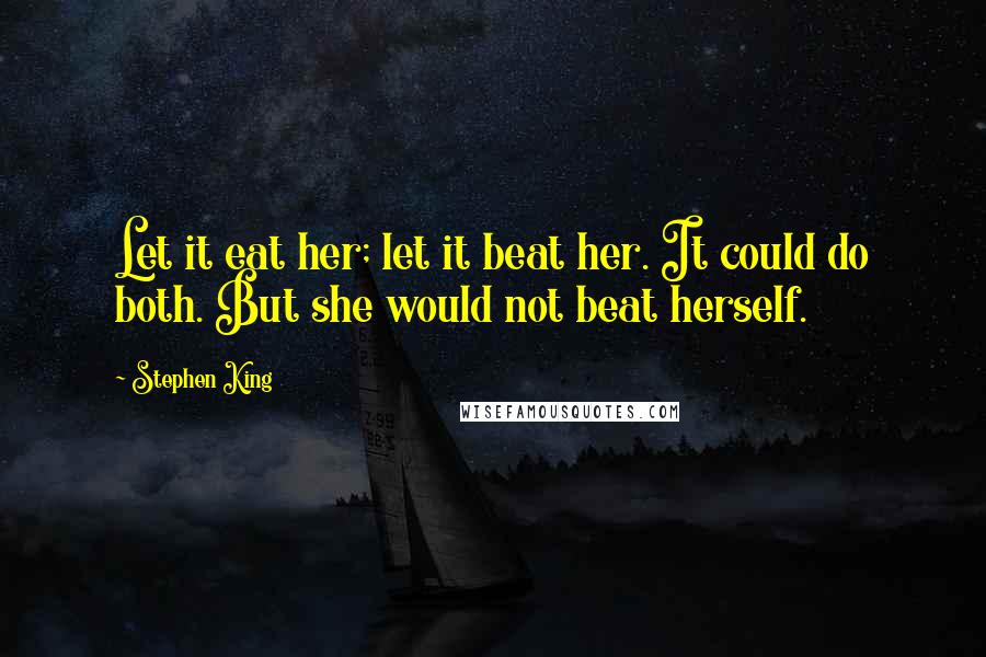 Stephen King Quotes: Let it eat her; let it beat her. It could do both. But she would not beat herself.