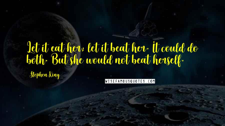 Stephen King Quotes: Let it eat her; let it beat her. It could do both. But she would not beat herself.