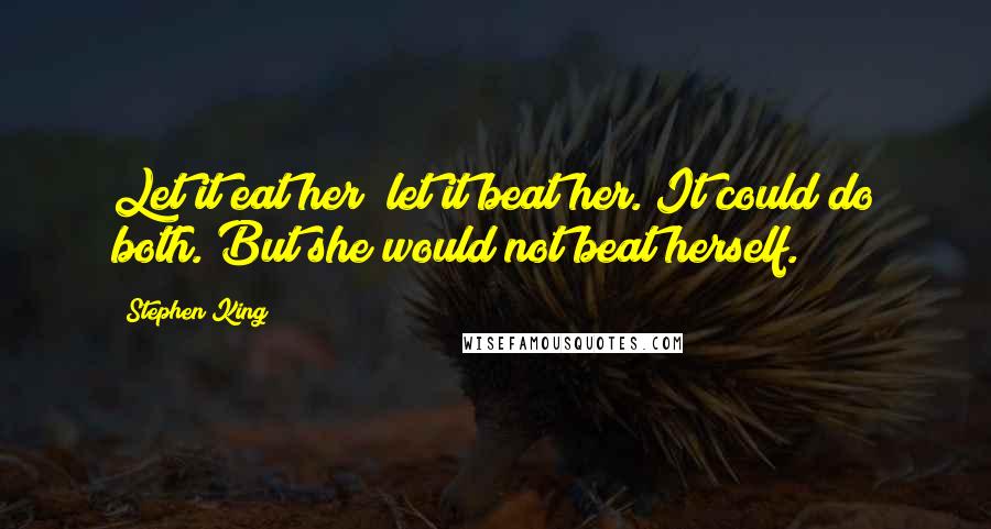 Stephen King Quotes: Let it eat her; let it beat her. It could do both. But she would not beat herself.