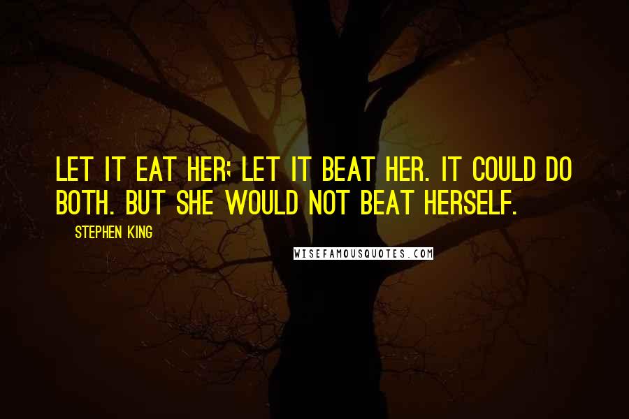 Stephen King Quotes: Let it eat her; let it beat her. It could do both. But she would not beat herself.