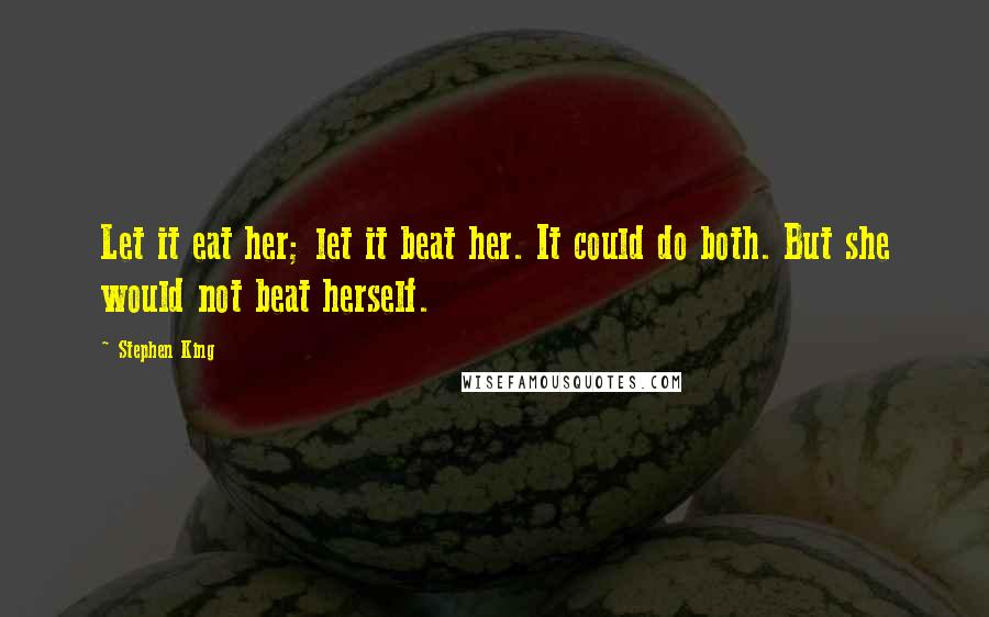 Stephen King Quotes: Let it eat her; let it beat her. It could do both. But she would not beat herself.