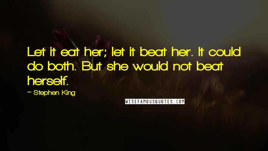 Stephen King Quotes: Let it eat her; let it beat her. It could do both. But she would not beat herself.