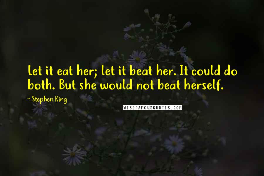 Stephen King Quotes: Let it eat her; let it beat her. It could do both. But she would not beat herself.