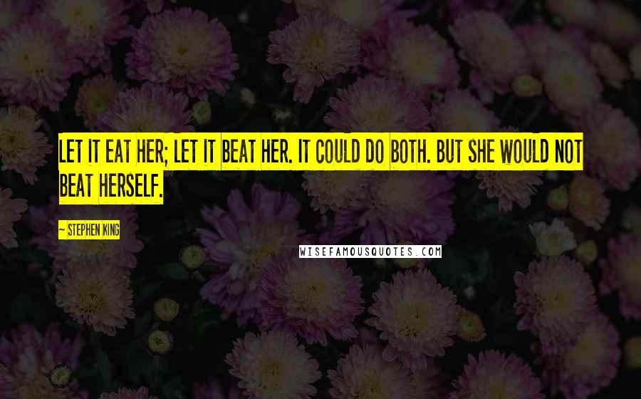 Stephen King Quotes: Let it eat her; let it beat her. It could do both. But she would not beat herself.