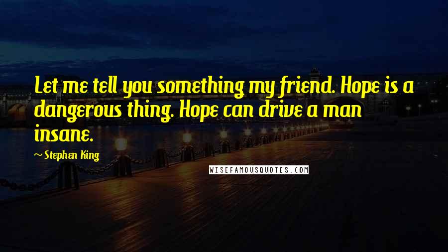 Stephen King Quotes: Let me tell you something my friend. Hope is a dangerous thing. Hope can drive a man insane.