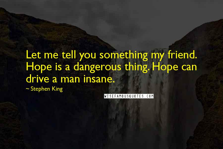 Stephen King Quotes: Let me tell you something my friend. Hope is a dangerous thing. Hope can drive a man insane.