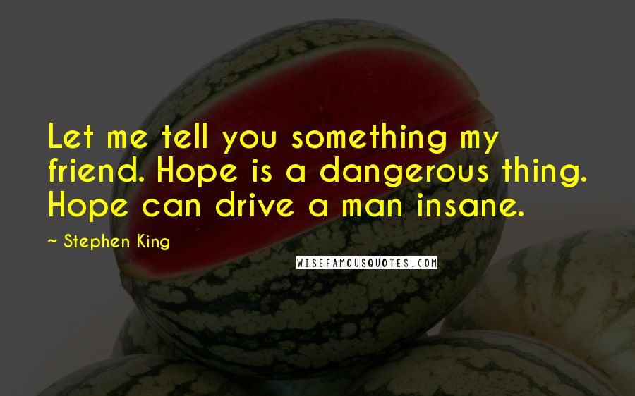 Stephen King Quotes: Let me tell you something my friend. Hope is a dangerous thing. Hope can drive a man insane.