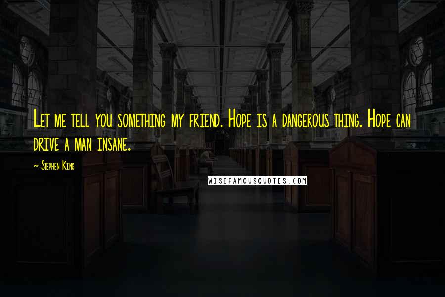 Stephen King Quotes: Let me tell you something my friend. Hope is a dangerous thing. Hope can drive a man insane.