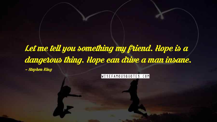 Stephen King Quotes: Let me tell you something my friend. Hope is a dangerous thing. Hope can drive a man insane.
