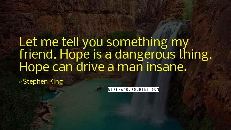 Stephen King Quotes: Let me tell you something my friend. Hope is a dangerous thing. Hope can drive a man insane.