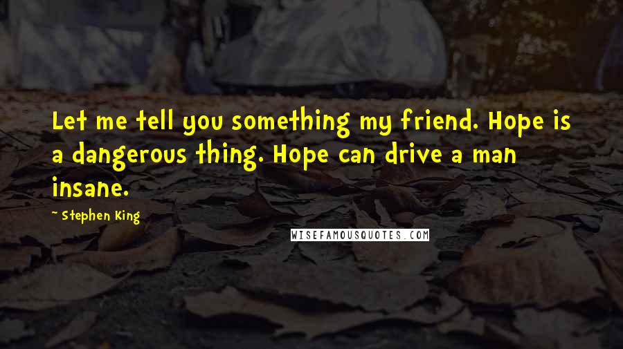 Stephen King Quotes: Let me tell you something my friend. Hope is a dangerous thing. Hope can drive a man insane.