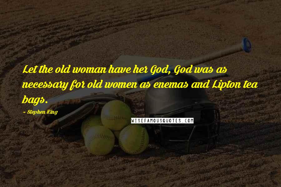 Stephen King Quotes: Let the old woman have her God, God was as necessary for old women as enemas and Lipton tea bags.