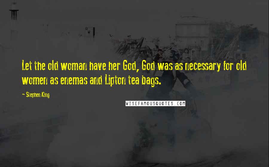Stephen King Quotes: Let the old woman have her God, God was as necessary for old women as enemas and Lipton tea bags.