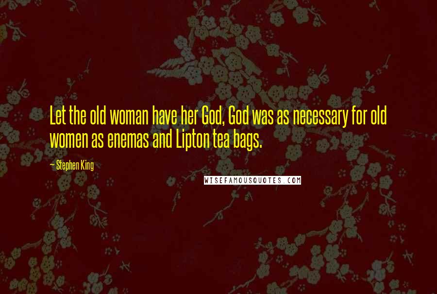 Stephen King Quotes: Let the old woman have her God, God was as necessary for old women as enemas and Lipton tea bags.