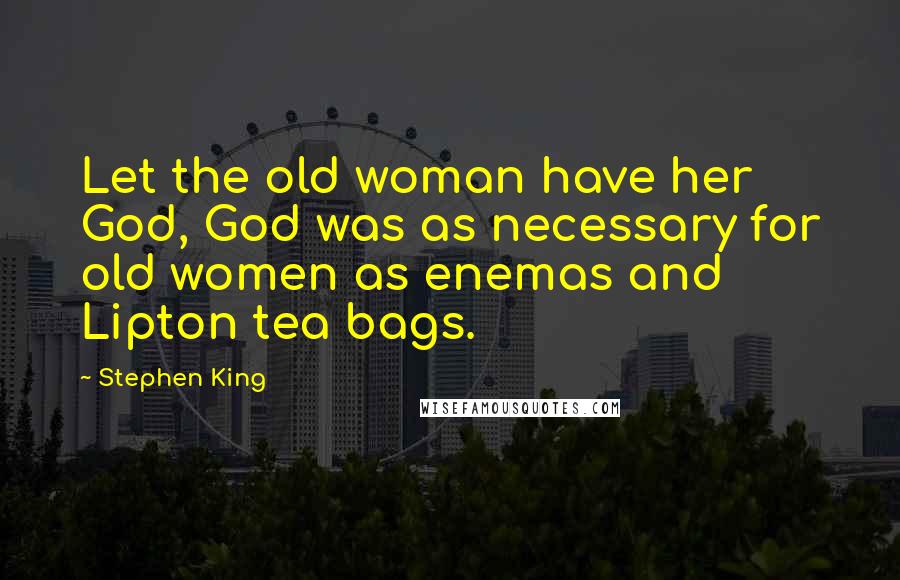 Stephen King Quotes: Let the old woman have her God, God was as necessary for old women as enemas and Lipton tea bags.