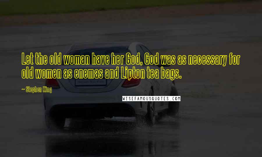 Stephen King Quotes: Let the old woman have her God, God was as necessary for old women as enemas and Lipton tea bags.