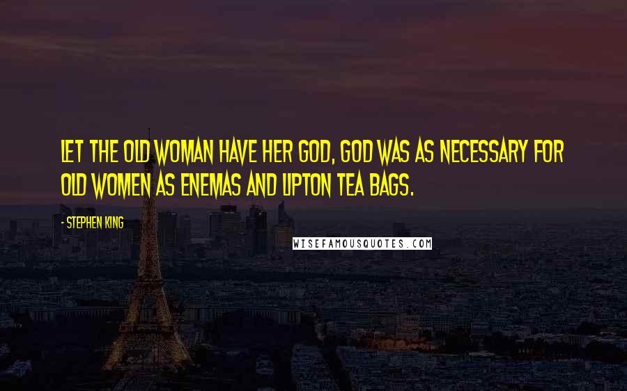 Stephen King Quotes: Let the old woman have her God, God was as necessary for old women as enemas and Lipton tea bags.