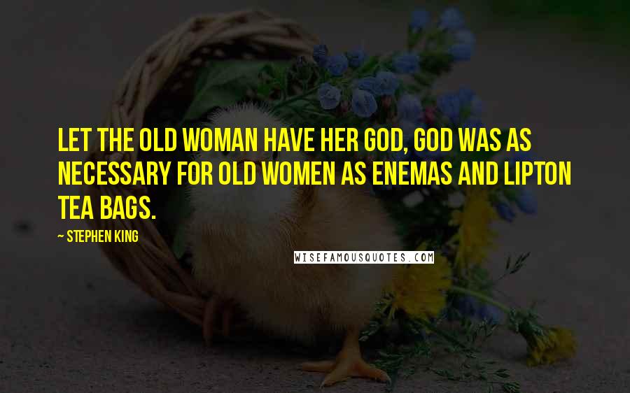 Stephen King Quotes: Let the old woman have her God, God was as necessary for old women as enemas and Lipton tea bags.