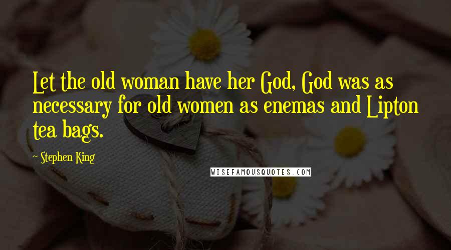 Stephen King Quotes: Let the old woman have her God, God was as necessary for old women as enemas and Lipton tea bags.