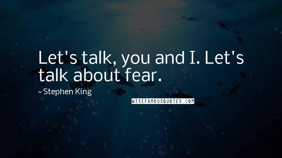 Stephen King Quotes: Let's talk, you and I. Let's talk about fear.