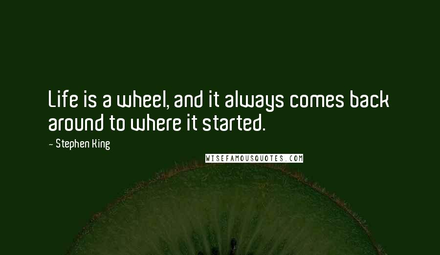 Stephen King Quotes: Life is a wheel, and it always comes back around to where it started.