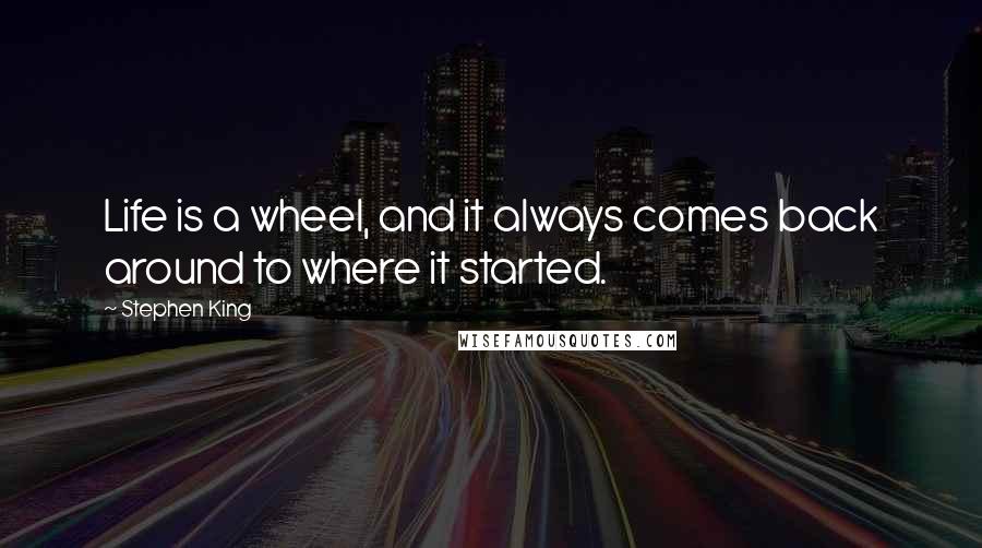 Stephen King Quotes: Life is a wheel, and it always comes back around to where it started.