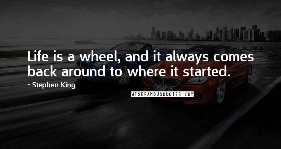 Stephen King Quotes: Life is a wheel, and it always comes back around to where it started.