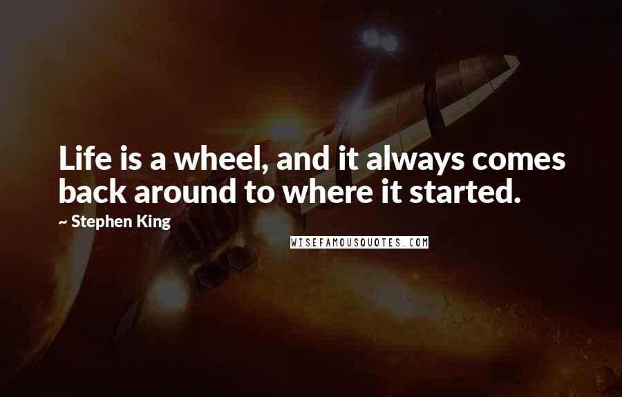 Stephen King Quotes: Life is a wheel, and it always comes back around to where it started.